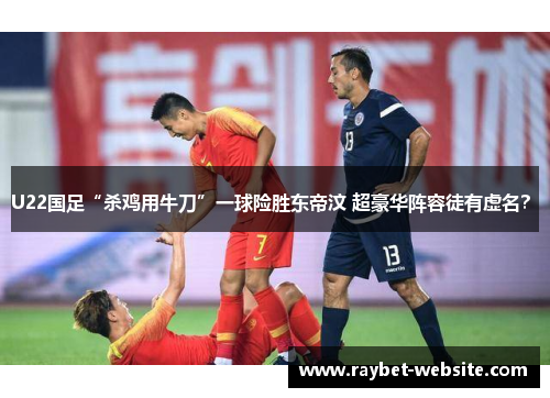 U22国足“杀鸡用牛刀”一球险胜东帝汶 超豪华阵容徒有虚名？ 